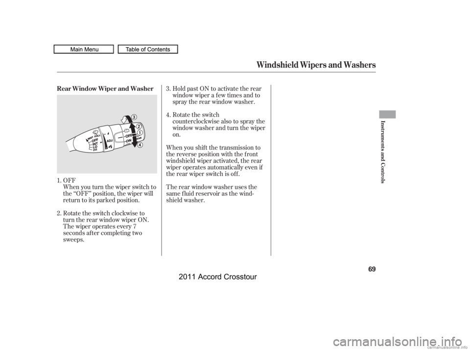 HONDA CROSSTOUR 2011   (in English) Manual PDF When you turn the wiper switch to
the ‘‘OFF’’ position, the wiper will
return to its parked position. OFFTherearwindowwasherusesthe
same f luid reservoir as the wind-
shield washer. When you s