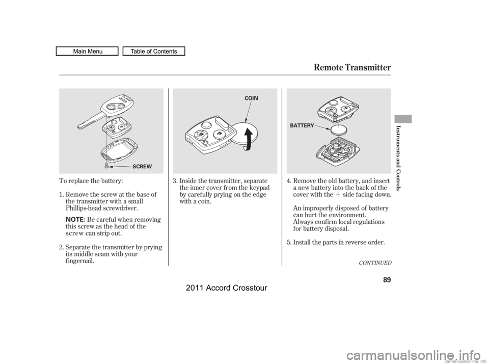 HONDA CROSSTOUR 2011   (in English) Owners Manual ´
To replace the battery:
Remove the screw at the base of
the transmitter with a small
Phillips-head screwdriver.
Separate the transmitter by prying
its middle seam with your
f ingernail. Be careful
