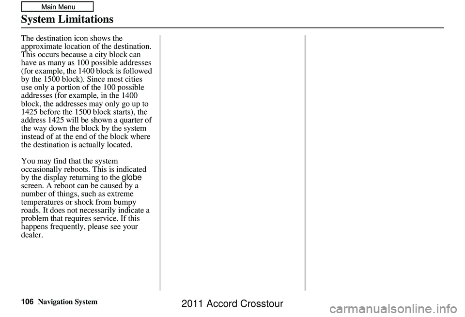 HONDA CROSSTOUR 2011  Navigation Manual (in English) 106Navigation System
System Limitations
The destination icon shows the 
approximate location of the destination.
This occurs because a city block can 
have as many as 100 possible addresses 
(for exam