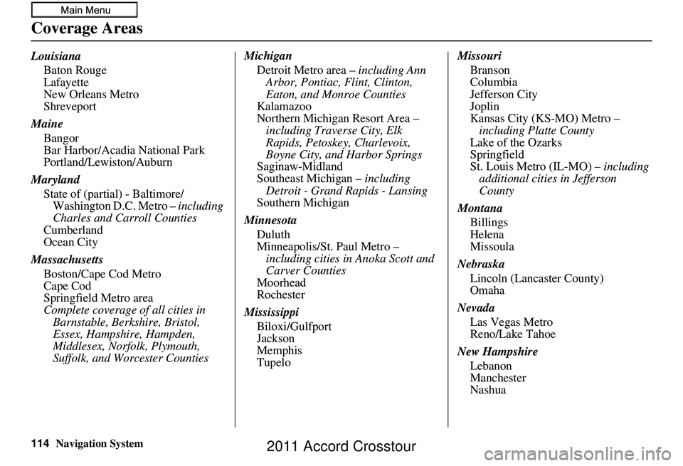HONDA CROSSTOUR 2011 Navigation Manual (in English) 114Navigation System
Coverage Areas
LouisianaBaton Rouge
Lafayette
New Orleans Metro
Shreveport
Maine Bangor
Bar Harbor/Acadia National Park
Portland/Lewiston/Auburn
Maryland State of (partial) - Balt HONDA CROSSTOUR 2011 Navigation Manual (in English) 114Navigation System
Coverage Areas
LouisianaBaton Rouge
Lafayette
New Orleans Metro
Shreveport
Maine Bangor
Bar Harbor/Acadia National Park
Portland/Lewiston/Auburn
Maryland State of (partial) - Balt