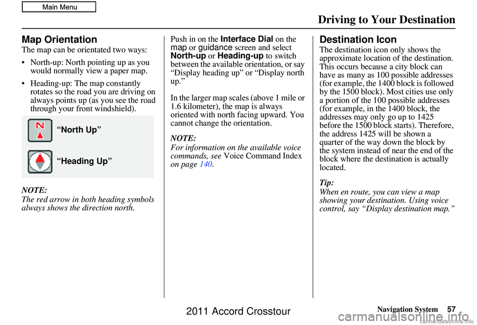HONDA CROSSTOUR 2011 Navigation Manual (in English) Navigation System57
Driving to Your Destination
Map Orientation
The map can be orientated two ways:
• North-up: North pointing up as you
would normally view a paper map.
• Heading-up: The map con HONDA CROSSTOUR 2011 Navigation Manual (in English) Navigation System57
Driving to Your Destination
Map Orientation
The map can be orientated two ways:
• North-up: North pointing up as you
would normally view a paper map.
• Heading-up: The map con