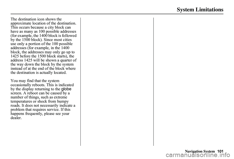 HONDA CIVIC SEDAN 2011 Navigation Manual (in English) Navigation System101
System Limitations
The destination icon shows the approximate location of the destination.This occurs because a city block can have as many as 100 possible addresses (for example HONDA CIVIC SEDAN 2011 Navigation Manual (in English) Navigation System101
System Limitations
The destination icon shows the approximate location of the destination.This occurs because a city block can have as many as 100 possible addresses (for example