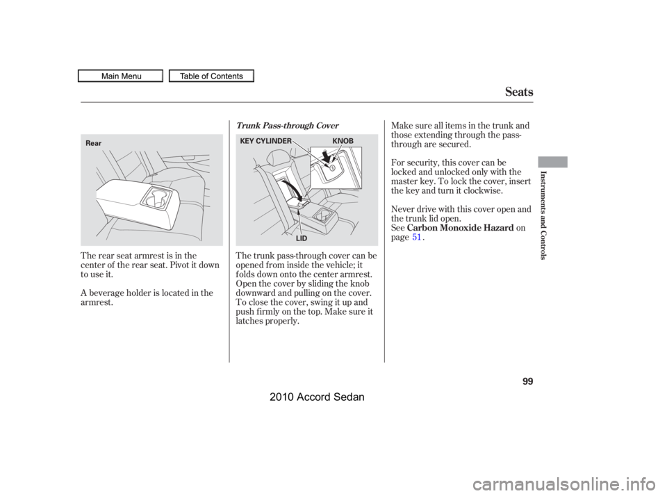 HONDA ACCORD SEDAN 2010  Owners Manual (in English) The rear seat armrest is in the 
center of the rear seat. Pivot it down
to use it. 
A beverage holder is located in the 
armrest.
Never drive with this cover open and
the trunk lid open.
Seeon
page . 