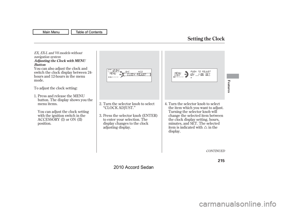 HONDA ACCORD SEDAN 2010  Owners Manual (in English) Ú
You can also adjust the clock and 
switch the clock display between 24-
hours and 12-hours in the menu
mode. 
To adjust the clock setting:
Press and release the MENU 
button. The display shows you