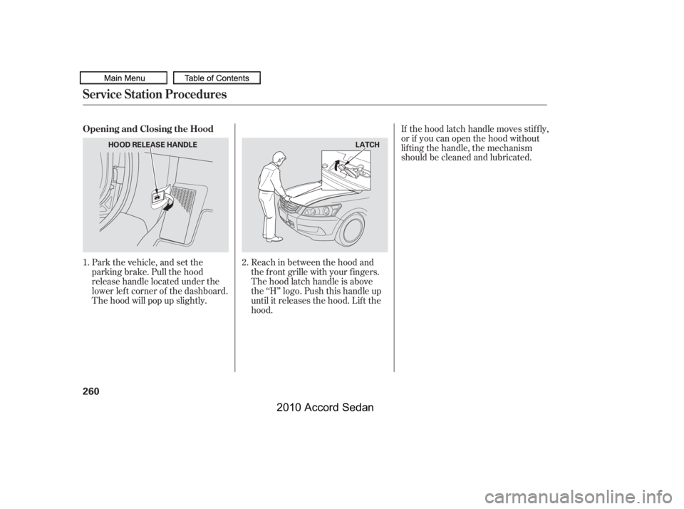 HONDA ACCORD SEDAN 2010  Owners Manual (in English) Park the vehicle, and set the 
parking brake. Pull the hood
release handle located under the
lower lef t corner of the dashboard.
The hood will pop up slightly.
Reach in between the hood and
the f ron