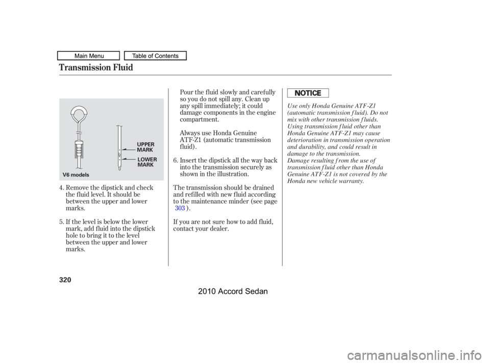 HONDA ACCORD SEDAN 2010  Owners Manual (in English) Remove the dipstick and check 
the f luid level. It should be
between the upper and lower
marks. 
If the level is below the lower 
mark, add f luid into the dipstick
hole to bring it to the level
betw