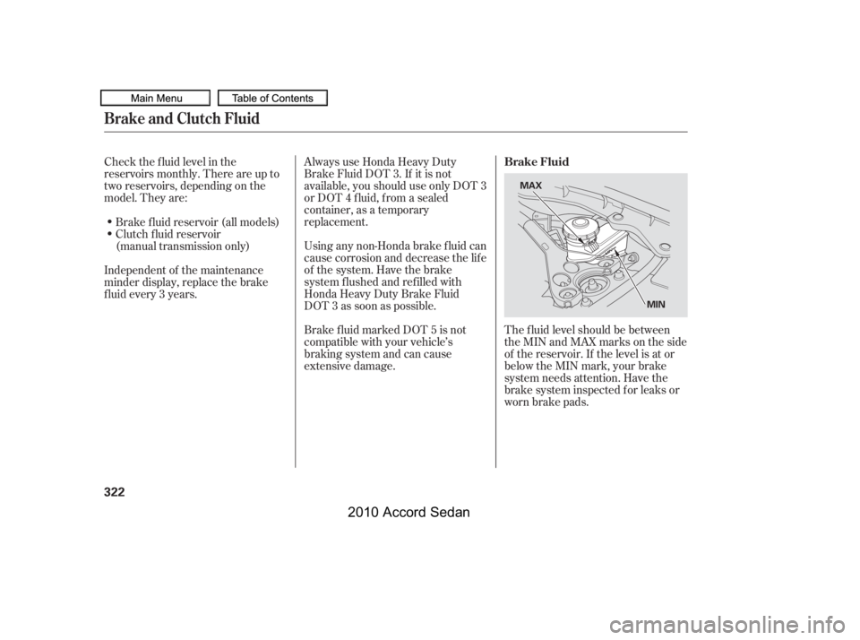 HONDA ACCORD SEDAN 2010  Owners Manual (in English) Check the f luid level in the 
reservoirs monthly. There are up to
two reservoirs, depending on the
model. They are:
Always use Honda Heavy Duty
Brake Fluid DOT 3. If it is not
available, you should u