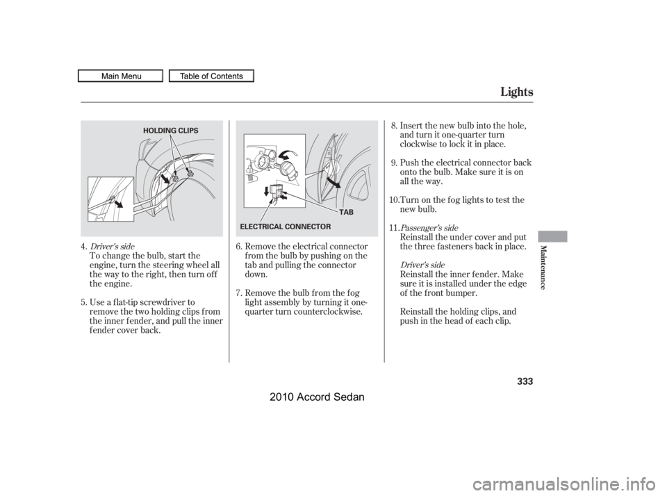 HONDA ACCORD SEDAN 2010  Owners Manual (in English) To change the bulb, start the 
engine, turn the steering wheel all
the way to the right, then turn off
the engine. 
Use a f lat-tip screwdriver to 
remove the two holding clips f rom
the inner f ender