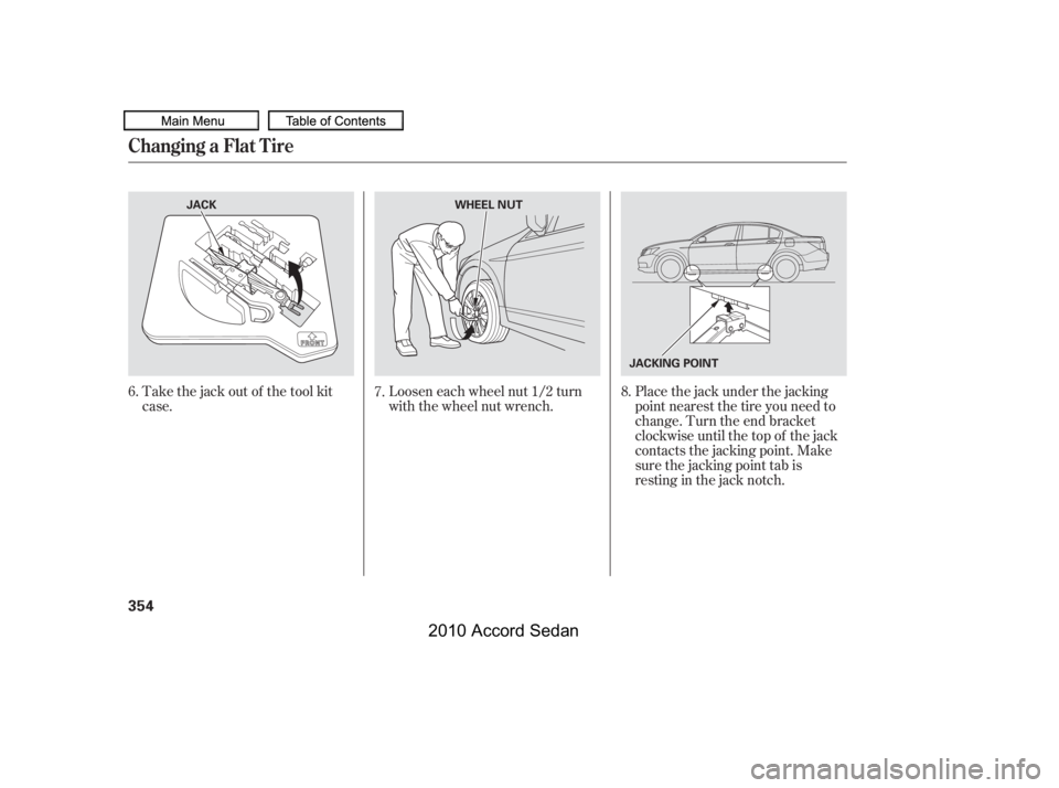 HONDA ACCORD SEDAN 2010  Owners Manual (in English) Take the jack out of the tool kit 
case.
Loosen each wheel nut 1/2 turn
with the wheel nut wrench.
Placethejackunderthejacking
point nearest the tire you need to
change. Turn the end bracket
clockwise
