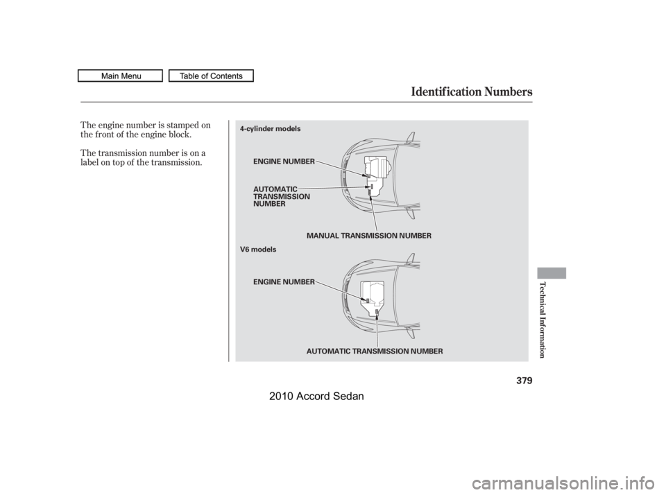 HONDA ACCORD SEDAN 2010  Owners Manual (in English) The transmission number is on a 
label on top of the transmission. 
The engine number is stamped on 
the f ront of the engine block.
Identif ication Numbers
Technical Inf ormation
379
ENGINE NUMBER
V6