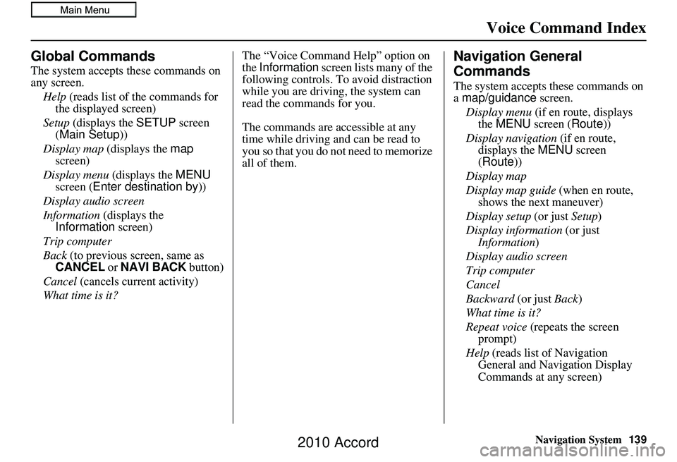 HONDA ACCORD SEDAN 2010 Navigation Manual (in English) Navigation System139
Voice Command Index
Global Commands
The system accepts these commands on
any screen.
Help (reads list of the commands for
the displayed screen)
Setup (displays the SETUP scre HONDA ACCORD SEDAN 2010 Navigation Manual (in English) Navigation System139
Voice Command Index
Global Commands
The system accepts these commands on
any screen.
Help (reads list of the commands for
the displayed screen)
Setup (displays the SETUP scre