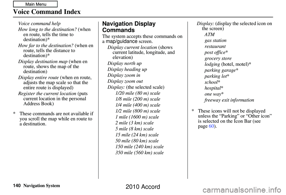 HONDA ACCORD SEDAN 2010 Navigation Manual (in English) 140Navigation System
Voice Command Index
Voice command help
How long to the destination? (when en route, tells the time to
destination)*
How far to the destination? (when en
route, tells the dista HONDA ACCORD SEDAN 2010 Navigation Manual (in English) 140Navigation System
Voice Command Index
Voice command help
How long to the destination? (when en route, tells the time to
destination)*
How far to the destination? (when en
route, tells the dista
