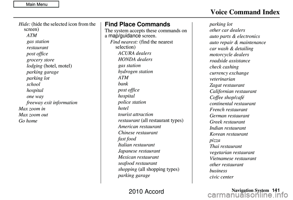 HONDA ACCORD SEDAN 2010 Navigation Manual (in English) Navigation System141
Voice Command Index
Hide: (hide the selected icon from the
screen)
ATM
gas station
restaurant
post office
grocery store
lodging (hotel, motel)
parking garage
parking lot
school
HONDA ACCORD SEDAN 2010 Navigation Manual (in English) Navigation System141
Voice Command Index
Hide: (hide the selected icon from the
screen)
ATM
gas station
restaurant
post office
grocery store
lodging (hotel, motel)
parking garage
parking lot
school