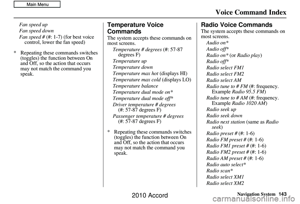 HONDA ACCORD SEDAN 2010 Navigation Manual (in English) Navigation System143
Voice Command Index
Fan speed up
Fan speed down
Fan speed # (#: 1-7) (for best voice
control, lower the fan speed)
* Repeating these commands switches (toggles) the function be HONDA ACCORD SEDAN 2010 Navigation Manual (in English) Navigation System143
Voice Command Index
Fan speed up
Fan speed down
Fan speed # (#: 1-7) (for best voice
control, lower the fan speed)
* Repeating these commands switches (toggles) the function be