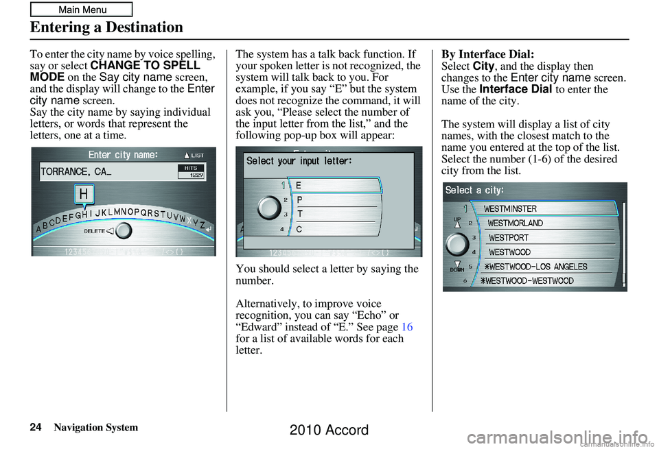 HONDA ACCORD SEDAN 2010  Navigation Manual (in English) 24Navigation System
To enter the city name by voice spelling, 
say or select CHANGE TO SPELL 
MODE on the Say city name  screen, 
and the display will change to the  Enter 
city name  screen. 
Say the