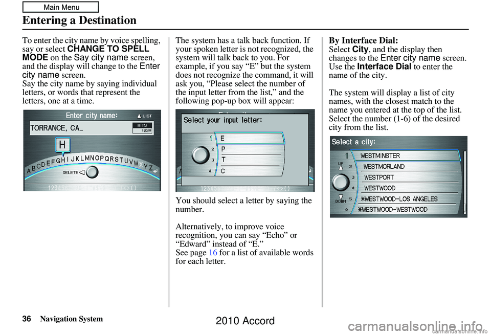 HONDA ACCORD SEDAN 2010  Navigation Manual (in English) 36Navigation System
To enter the city name by voice spelling, 
say or select CHANGE TO SPELL 
MODE on the Say city name  screen, 
and the display will change to the  Enter 
city name  screen. 
Say the