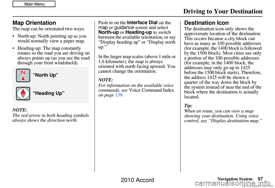 HONDA ACCORD SEDAN 2010 Navigation Manual (in English) Navigation System57
Driving to Your Destination
Map Orientation
The map can be orientated two ways:
• North-up: North pointing up as you
would normally view a paper map.
• Heading-up: The map con HONDA ACCORD SEDAN 2010 Navigation Manual (in English) Navigation System57
Driving to Your Destination
Map Orientation
The map can be orientated two ways:
• North-up: North pointing up as you
would normally view a paper map.
• Heading-up: The map con