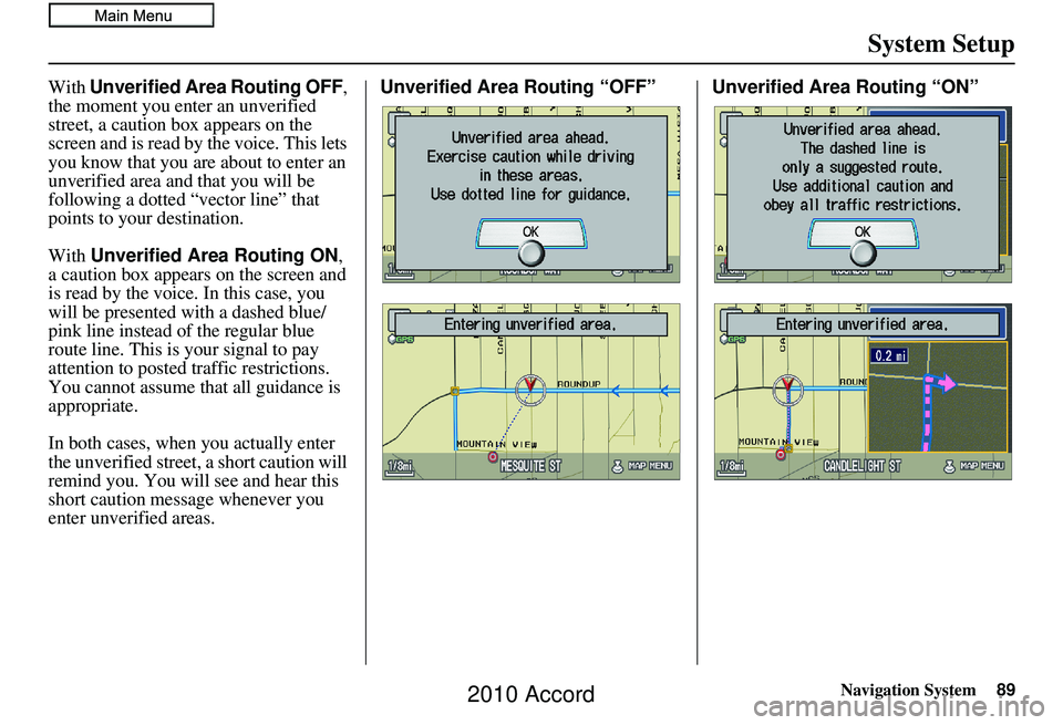HONDA ACCORD SEDAN 2010 Navigation Manual (in English) Navigation System89
System Setup
With Unverified Area Routing OFF ,
the moment you enter an unverified
street, a caution box appears on the
screen and is read by the voice. This lets
you know tha HONDA ACCORD SEDAN 2010 Navigation Manual (in English) Navigation System89
System Setup
With Unverified Area Routing OFF ,
the moment you enter an unverified
street, a caution box appears on the
screen and is read by the voice. This lets
you know tha