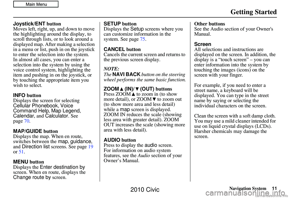 HONDA CIVIC SEDAN 2010  Navigation Manual (in English) Navigation System11
Getting Started
Joystick/ENT button
Moves left, right, up, and down to move 
the highlighting around the display, to 
scroll through lists, or to look around a 
displayed map. Afte