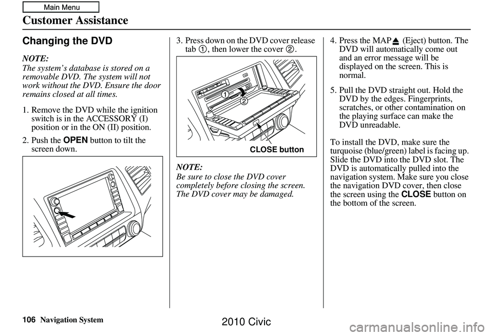 HONDA CIVIC SEDAN 2010 Navigation Manual (in English) 106Navigation System
Customer Assistance
Changing the DVD
NOTE:
The system’s database is stored on a
removable DVD. The system will not
work without the DVD. Ensure the door
remains closed at all HONDA CIVIC SEDAN 2010 Navigation Manual (in English) 106Navigation System
Customer Assistance
Changing the DVD
NOTE:
The system’s database is stored on a
removable DVD. The system will not
work without the DVD. Ensure the door
remains closed at all