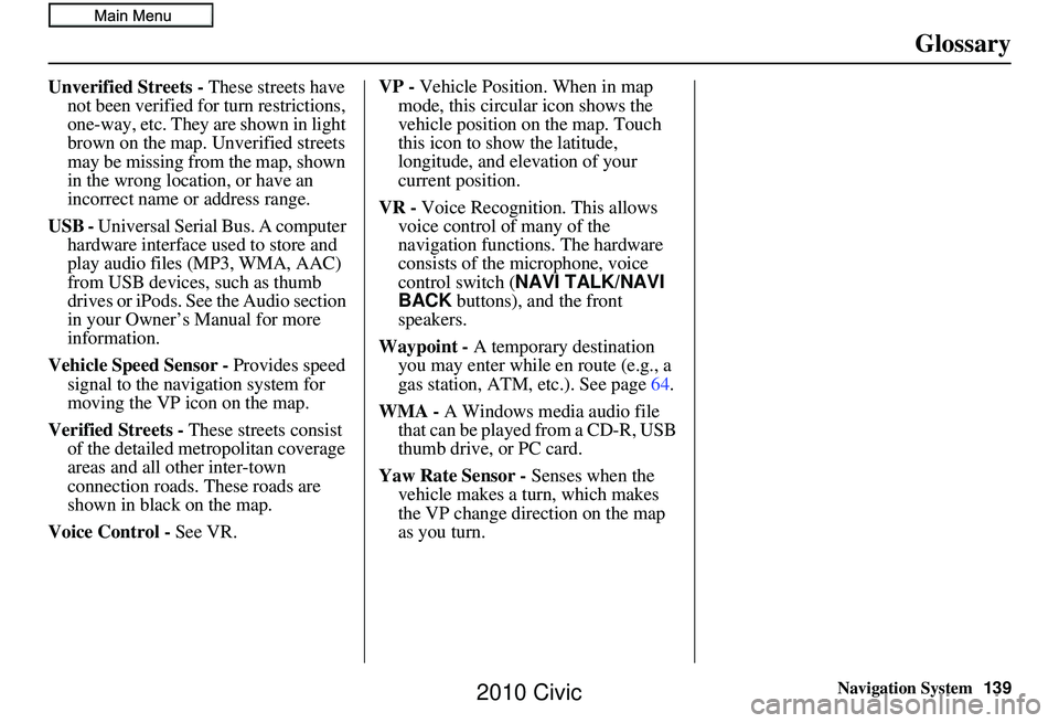 HONDA CIVIC SEDAN 2010 Navigation Manual (in English) Navigation System139
Glossary
Unverified Streets - These streets have
not been verified for turn restrictions,
one-way, etc. They are shown in light
brown on the map. Unverified streets
may be mis HONDA CIVIC SEDAN 2010 Navigation Manual (in English) Navigation System139
Glossary
Unverified Streets - These streets have
not been verified for turn restrictions,
one-way, etc. They are shown in light
brown on the map. Unverified streets
may be mis