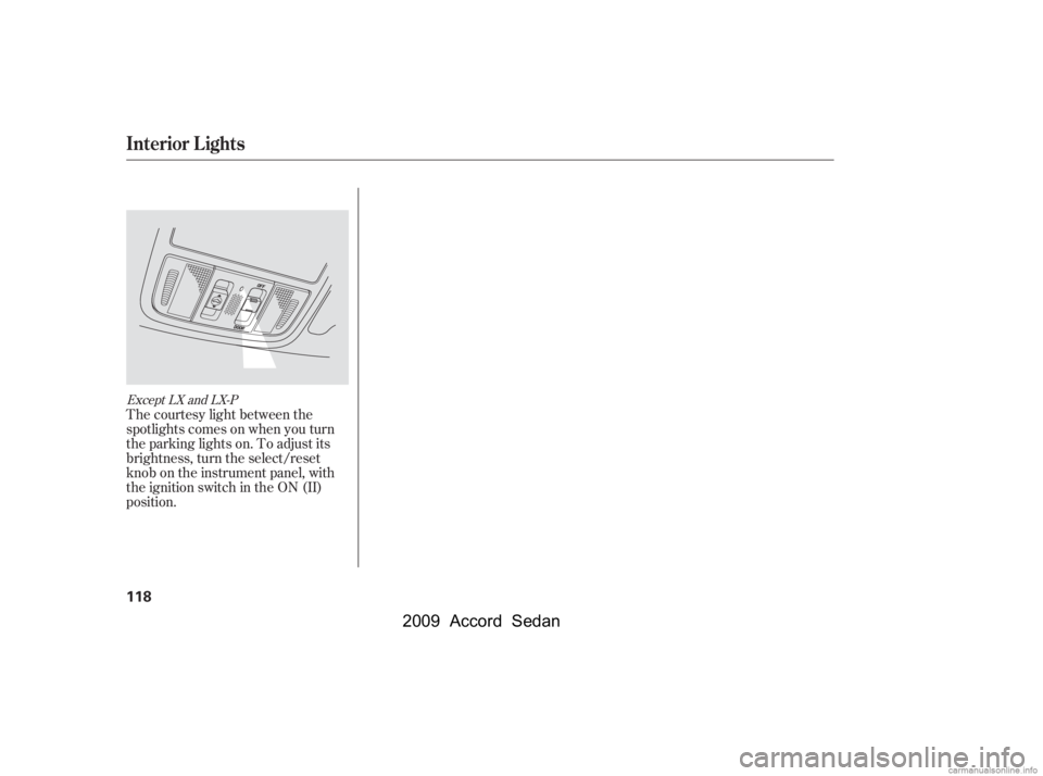HONDA ACCORD SEDAN 2009  Owners Manual (in English) The courtesy light between the 
spotlights comes on when you turn
the parking lights on. To adjust its
brightness, turn the select/reset
knob on the instrument panel, with
the ignition switch in the O