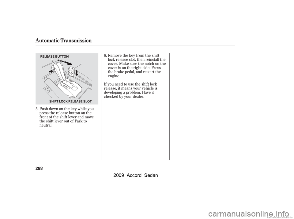HONDA ACCORD SEDAN 2009 Owners Manual (in English) Remove the key from the shift
lock release slot, then reinstall the
cover. Make sure the notch on the
cover is on the right side. Press
the brake pedal, and restart the
engine.
If you need to use the HONDA ACCORD SEDAN 2009 Owners Manual (in English) Remove the key from the shift
lock release slot, then reinstall the
cover. Make sure the notch on the
cover is on the right side. Press
the brake pedal, and restart the
engine.
If you need to use the