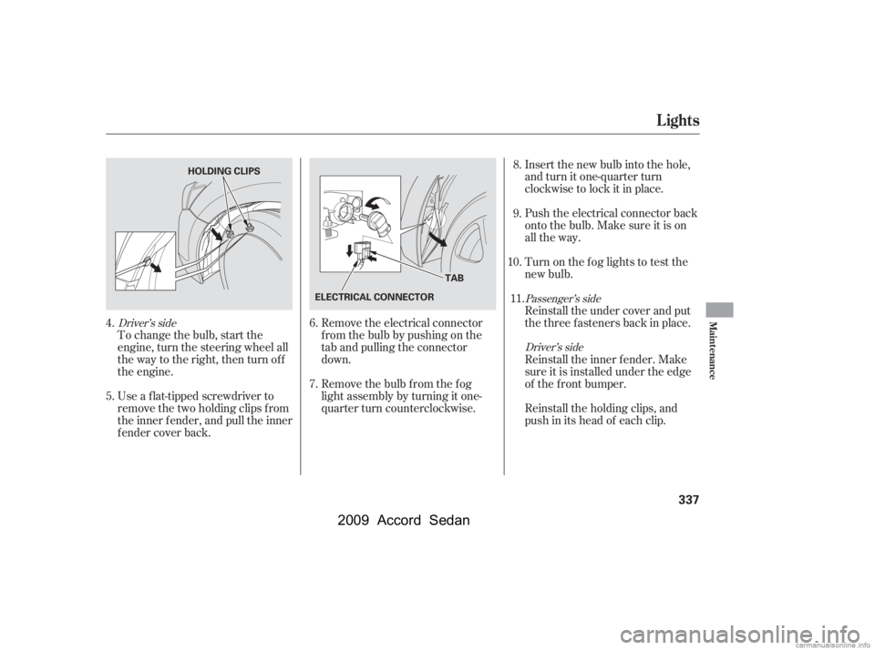 HONDA ACCORD SEDAN 2009  Owners Manual (in English) To change the bulb, start the 
engine, turn the steering wheel all
the way to the right, then turn off
the engine. 
Use a f lat-tipped screwdriver to 
remove the two holding clips f rom
the inner f en