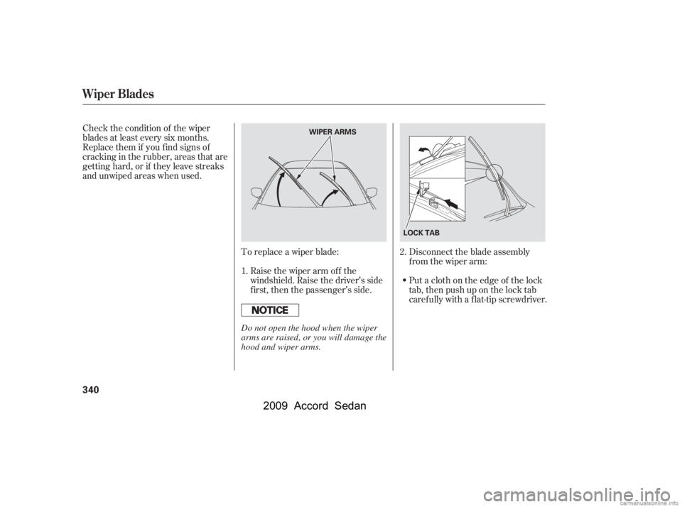 HONDA ACCORD SEDAN 2009  Owners Manual (in English) To replace a wiper blade:Raise the wiper arm of f the 
windshield. Raise the driver’s side
first, then the passenger’s side.
Check the condition of the wiper
blades at least every six months.
Repl