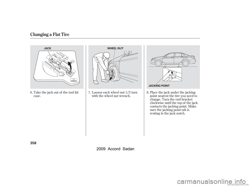 HONDA ACCORD SEDAN 2009  Owners Manual (in English) Take the jack out of the tool kit 
case.Loosen each wheel nut 1/2 turn
with the wheel nut wrench.Placethejackunderthejacking
point nearest the tire you need to
change. Turn the end bracket
clockwise u