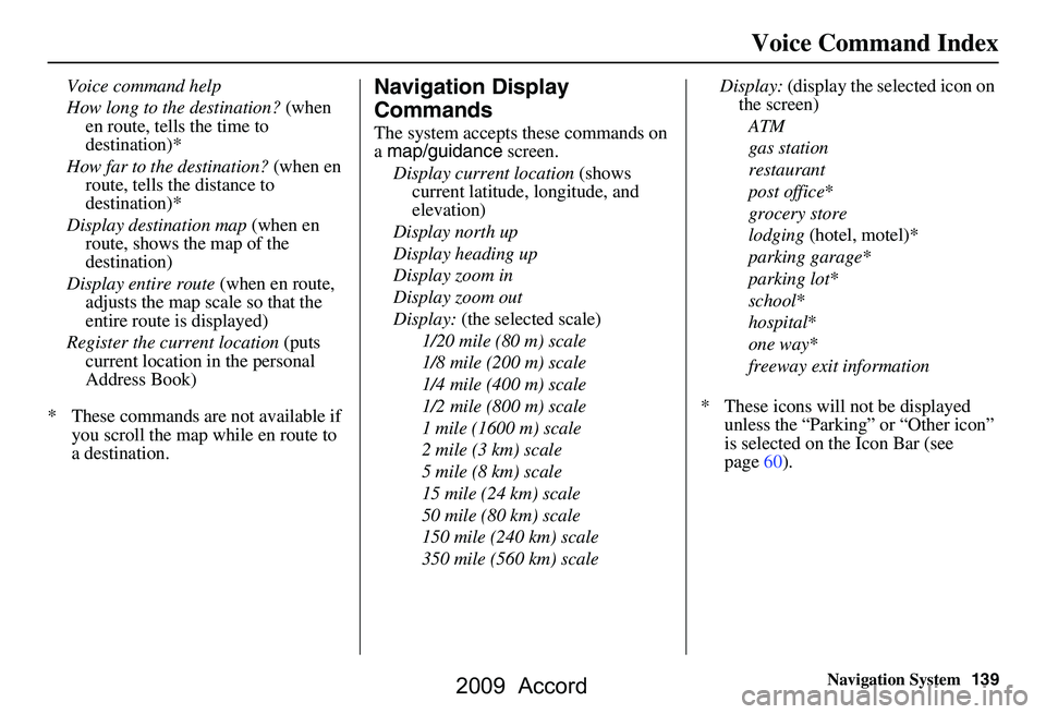 HONDA ACCORD SEDAN 2009 Navigation Manual (in English) Navigation System139
Voice Command Index
Voice command help
How long to the destination? (when
en route, tells the time to
destination)*
How far to the destination? (when en
route, tells the d HONDA ACCORD SEDAN 2009 Navigation Manual (in English) Navigation System139
Voice Command Index
Voice command help
How long to the destination? (when
en route, tells the time to
destination)*
How far to the destination? (when en
route, tells the d