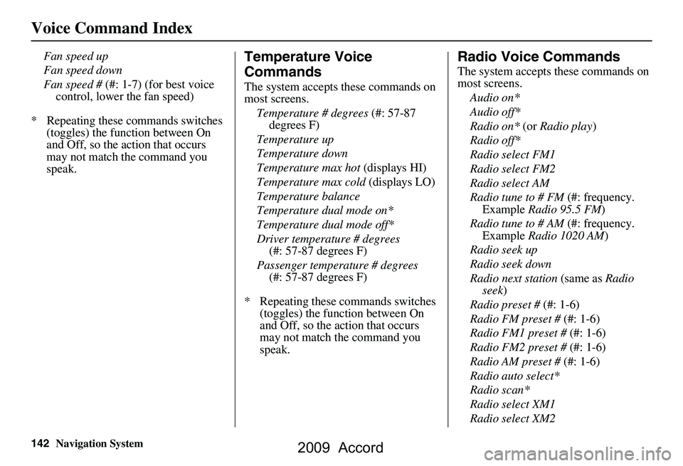 HONDA ACCORD SEDAN 2009 Navigation Manual (in English) 142Navigation System
Voice Command Index
Fan speed up
Fan speed down
Fan speed # (#: 1-7) (for best voice
control, lower the fan speed)
* Repeating these commands switches (toggles) the function b HONDA ACCORD SEDAN 2009 Navigation Manual (in English) 142Navigation System
Voice Command Index
Fan speed up
Fan speed down
Fan speed # (#: 1-7) (for best voice
control, lower the fan speed)
* Repeating these commands switches (toggles) the function b