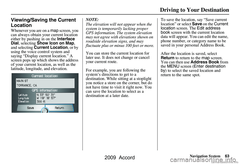 HONDA ACCORD SEDAN 2009  Navigation Manual (in English) Navigation System63
Driving to Your Destination
Viewing/Saving the Current  
Location
Whenever you are on a  map screen, you 
can always obtain your current location  
either by pushing in on the  Int