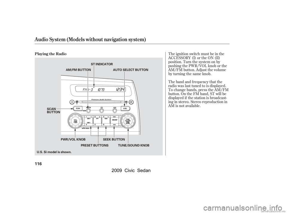 HONDA CIVIC SEDAN 2009  Owners Manual (in English) The band and f requency that the 
radio was last tuned to is displayed.
To change bands, press the AM/FM 
button. On the FM band, ST will be 
displayed if the station is broadcast-
ing in stereo. Ster