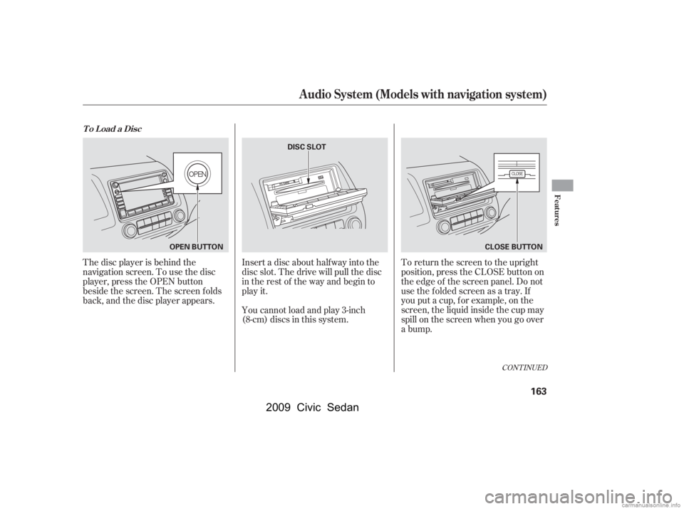 HONDA CIVIC SEDAN 2009  Owners Manual (in English) The disc player is behind the 
navigation screen. To use the disc
player, press the OPEN button 
beside the screen. The screen f olds 
back, and the disc player appears.Insert a disc about half way in