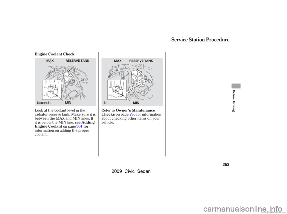 HONDA CIVIC SEDAN 2009  Owners Manual (in English) Look at the coolant level in the 
radiator reserve tank. Make sure it is
between the MAX and MIN lines. If 
it is below the MIN line, seeon page f or
inf ormation on adding the proper 
coolant. Refer 