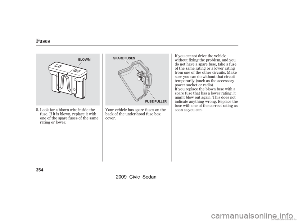 HONDA CIVIC SEDAN 2009  Owners Manual (in English) Look f or a blown wire inside the 
f use. If it is blown, replace it with
oneof thesparefusesof thesame 
rating or lower.If you cannot drive the vehicle
without f ixing the problem, and you
do not hav