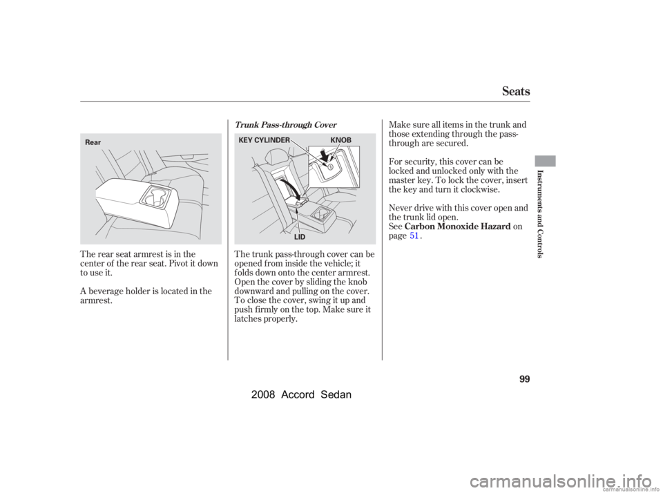 HONDA ACCORD SEDAN 2008  Owners Manual (in English) The rear seat armrest is in the 
center of the rear seat. Pivot it down
to use it. 
A beverage holder is located in the 
armrest.Never drive with this cover open and
the trunk lid open.
See on
page . 