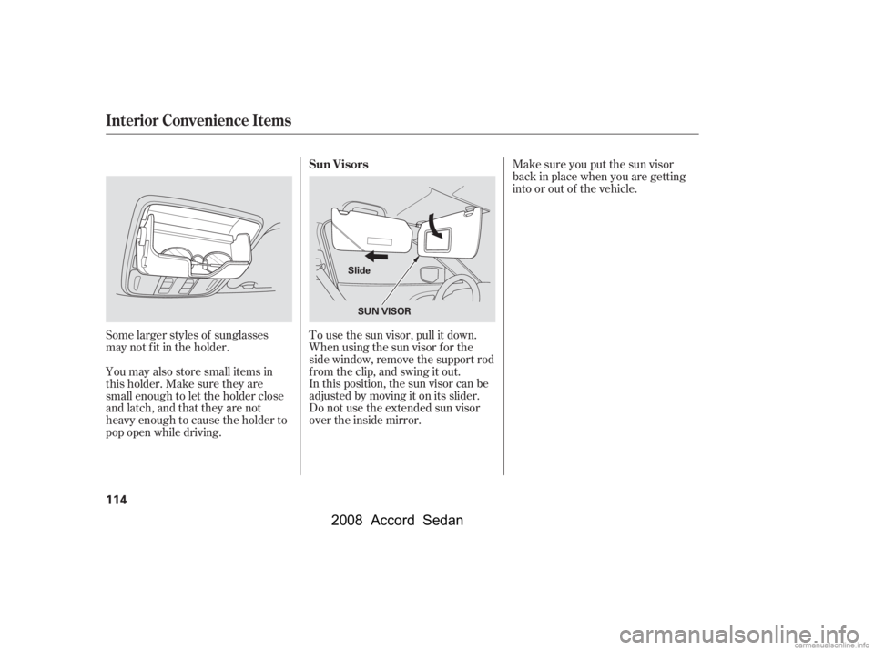 HONDA ACCORD SEDAN 2008  Owners Manual (in English) Some larger styles of sunglasses 
may not f it in the holder. 
You may also store small items in 
thisholder.Makesuretheyare
small enough to let the holder close
and latch, and that they are not
heavy