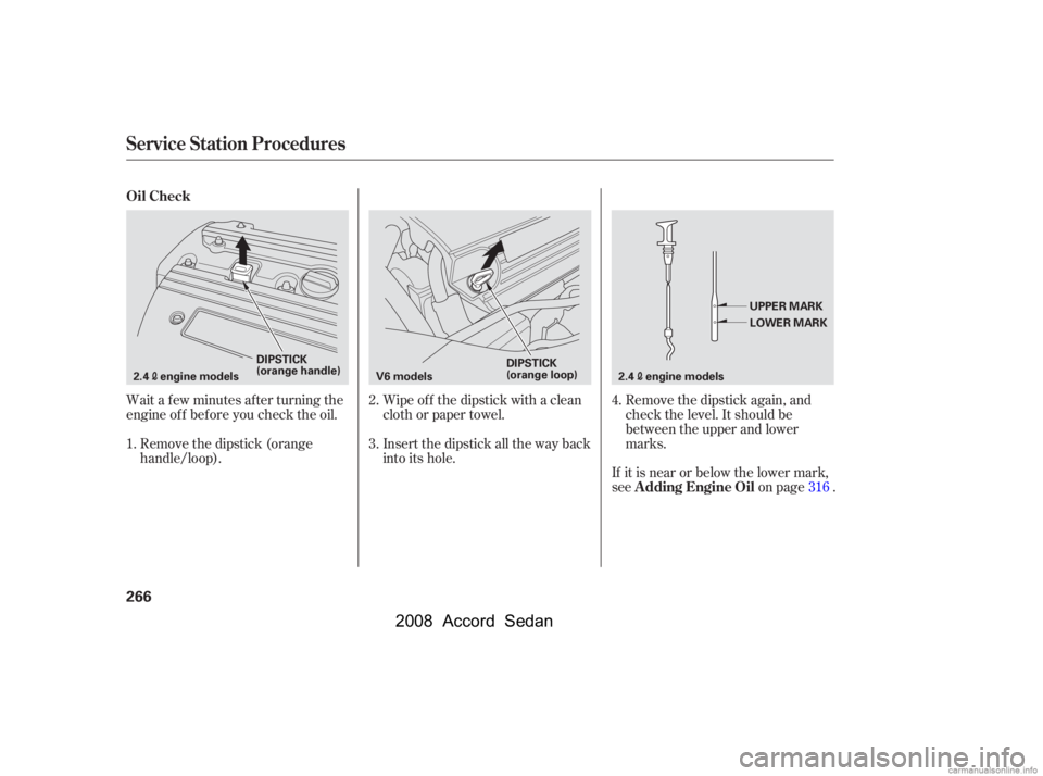 HONDA ACCORD SEDAN 2008  Owners Manual (in English) Wait a f ew minutes af ter turning the 
engine of f bef ore you check the oil.Insert the dipstick all the way back
into its hole.Remove the dipstick again, and
check the level. It should be
between th