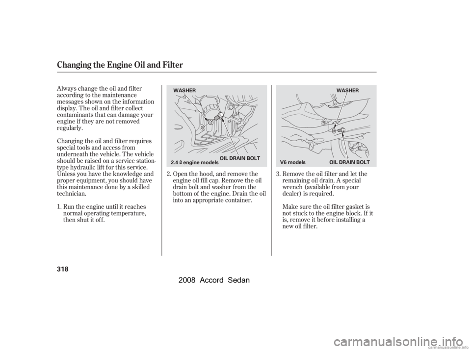 HONDA ACCORD SEDAN 2008  Owners Manual (in English) Remove the oil f ilter and let the 
remaining oil drain. A special
wrench (available from your 
dealer) is required.
Open the hood, and remove the 
engine oil f ill cap. Remove the oil
drain bolt and 