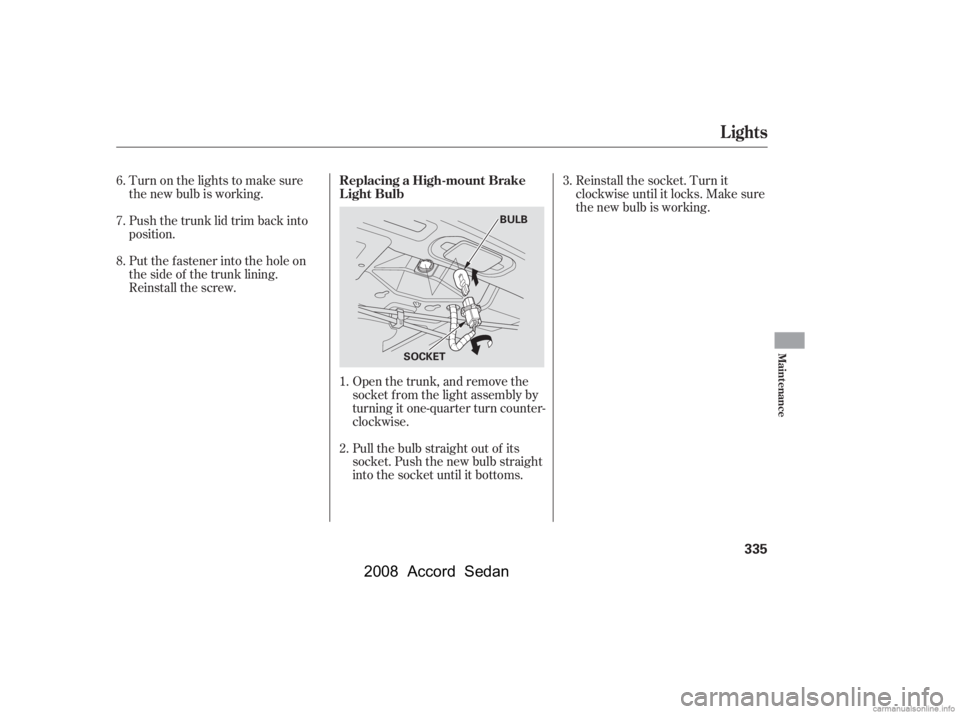 HONDA ACCORD SEDAN 2008  Owners Manual (in English) Turn on the lights to make sure 
the new bulb is working. 
Push the trunk lid trim back into 
position. 
Put the f astener into the hole on 
the side of the trunk lining.
Reinstall the screw.Open the 