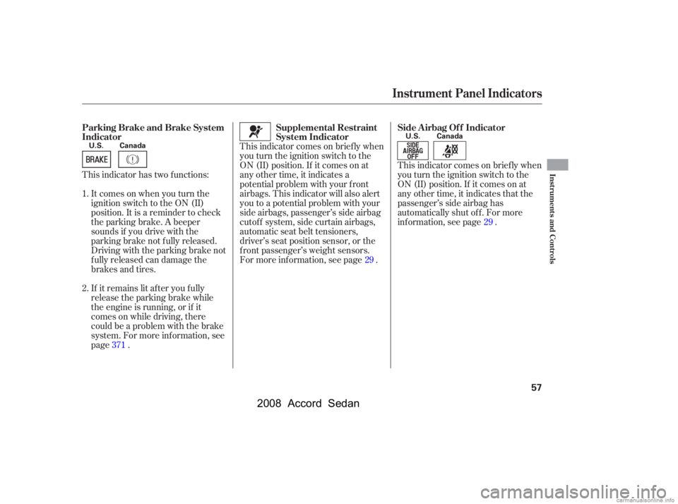 HONDA ACCORD SEDAN 2008  Owners Manual (in English) This indicator comes on brief ly when 
you turn the ignition switch to the
ON (II) position. If it comes on at 
any other time, it indicates a 
potential problem with your f ront
airbags. This indicat