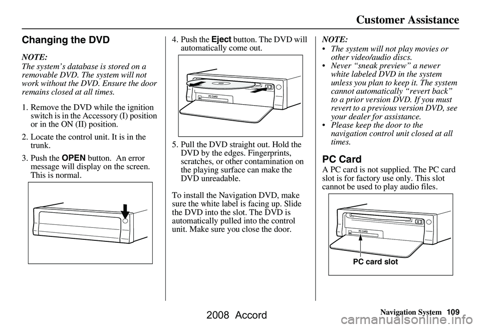 HONDA ACCORD SEDAN 2008  Navigation Manual (in English) Navigation System109
Customer Assistance
Changing the DVD
NOTE: 
The system’s database is stored on a  
removable DVD. The system will not 
work without the DVD. Ensure the door 
remains closed at a