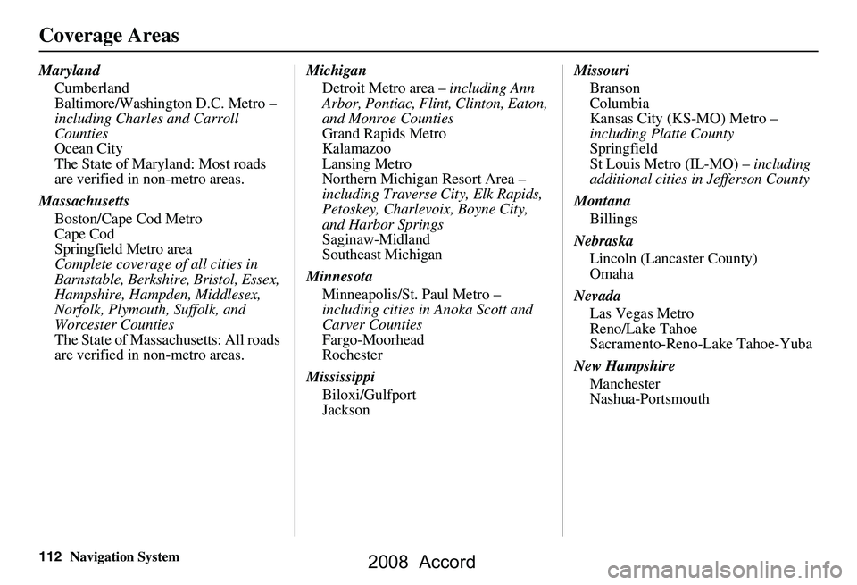 HONDA ACCORD SEDAN 2008 Navigation Manual (in English) 112Navigation System
Coverage Areas
MarylandCumberland
Baltimore/Washington D.C. Metro –
including Charles and Carroll
Counties
Ocean City
The State of Maryland: Most roads
are verified in non-m HONDA ACCORD SEDAN 2008 Navigation Manual (in English) 112Navigation System
Coverage Areas
MarylandCumberland
Baltimore/Washington D.C. Metro –
including Charles and Carroll
Counties
Ocean City
The State of Maryland: Most roads
are verified in non-m