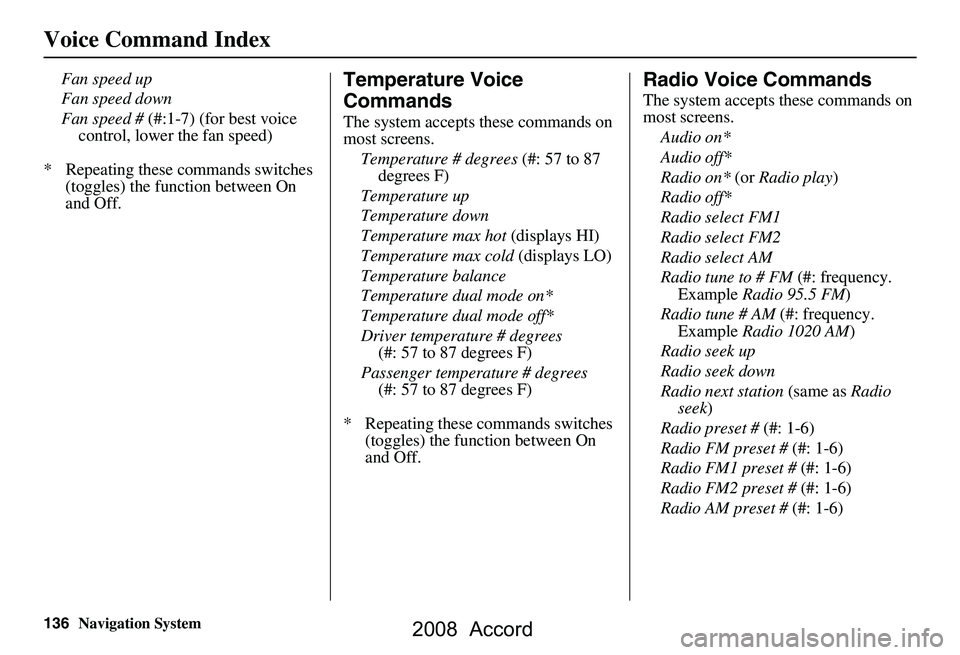 HONDA ACCORD SEDAN 2008 Navigation Manual (in English) 136Navigation System
Voice Command Index
Fan speed up
Fan speed down
Fan speed # (#:1-7) (for best voice
control, lower the fan speed)
* Repeating these commands switches (toggles) the function be HONDA ACCORD SEDAN 2008 Navigation Manual (in English) 136Navigation System
Voice Command Index
Fan speed up
Fan speed down
Fan speed # (#:1-7) (for best voice
control, lower the fan speed)
* Repeating these commands switches (toggles) the function be