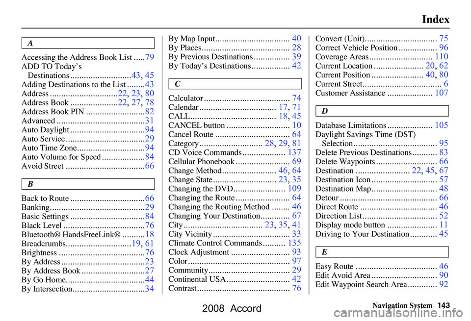 HONDA ACCORD SEDAN 2008 Navigation Manual (in English)
Navigation System143
Index
A
Accessing the Address Book List
..... 79
ADD TO Today’s
Destinations
........................... 43, 45
Adding Destinations to the List........43
Address............. HONDA ACCORD SEDAN 2008 Navigation Manual (in English)
Navigation System143
Index
A
Accessing the Address Book List
..... 79
ADD TO Today’s
Destinations
........................... 43, 45
Adding Destinations to the List........43
Address.............