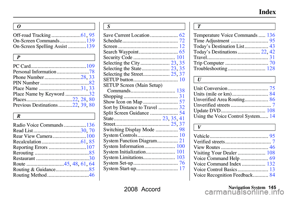 HONDA ACCORD SEDAN 2008  Navigation Manual (in English) 
Navigation System145
Index
O
Off-road Tracking
..................... 61, 95
On-Screen Commands...................139
On-Screen Spelling Assist.............139
P
PC Card
..............................