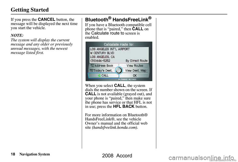 HONDA ACCORD SEDAN 2008  Navigation Manual (in English) 18Navigation System
Getting Started
If you press the CANCEL button, the 
message will be displayed the next time  
you start the vehicle. 
NOTE: 
The system will display the current  
message and any 