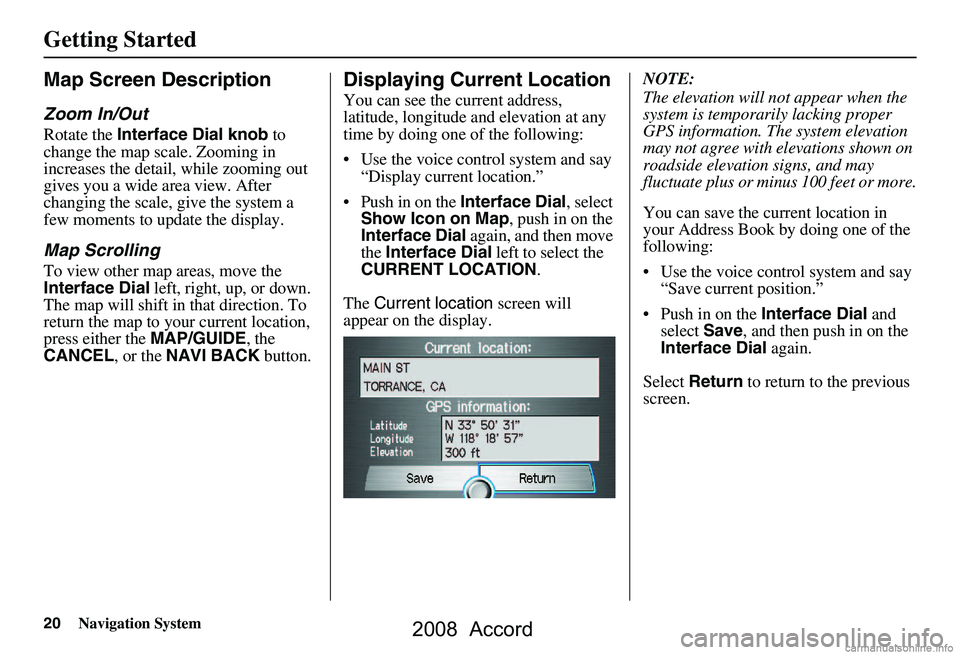 HONDA ACCORD SEDAN 2008  Navigation Manual (in English) 20Navigation System
Getting Started
Map Screen Description
Zoom In/Out
Rotate the Interface Dial knob  to 
change the map scale. Zooming in  
increases the detail, while zooming out 
gives you a wide 